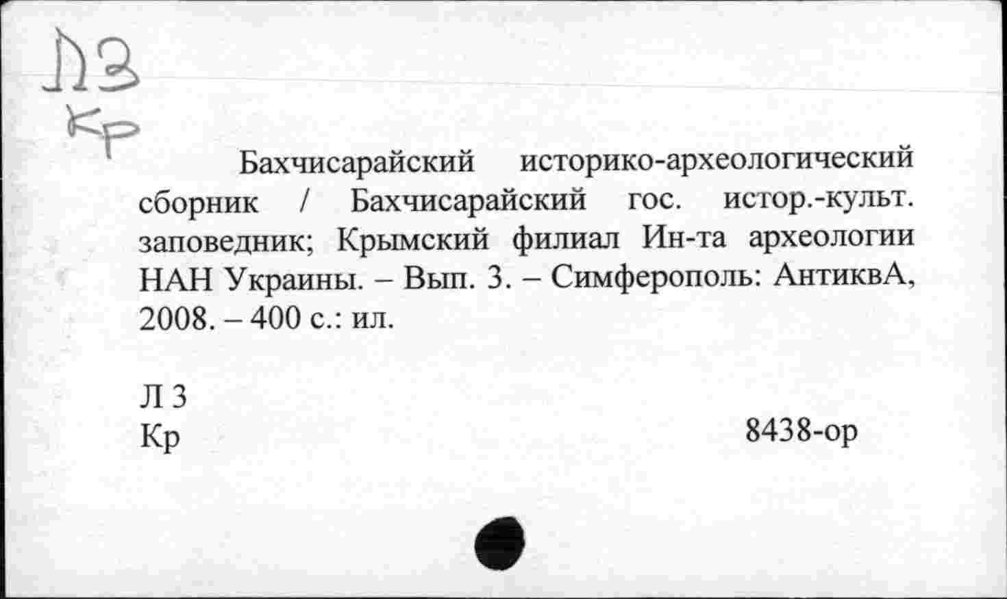 ﻿Бахчисарайский историко-археологический сборник / Бахчисарайский гос. истор.-культ. заповедник; Крымский филиал Ин-та археологии НАН Украины. - Вып. 3. - Симферополь: АнтиквА, 2008. -400 с.: ил.
Л 3
Кр
8438-ор